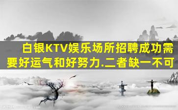 白银KTV娱乐场所招聘成功需要好运气和好努力.二者缺一不可